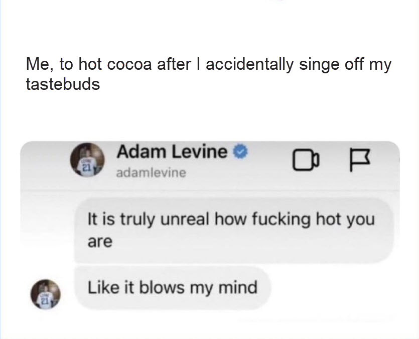 Caption on Adam Levine text saying Me, to hot cocoa after I accidentally singe off my tastebuds 